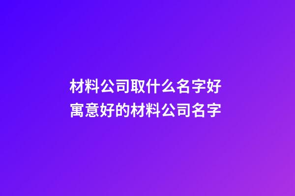 材料公司取什么名字好 寓意好的材料公司名字-第1張-公司起名-玄機派